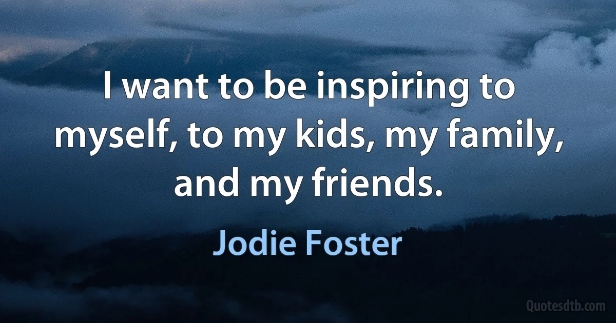 I want to be inspiring to myself, to my kids, my family, and my friends. (Jodie Foster)