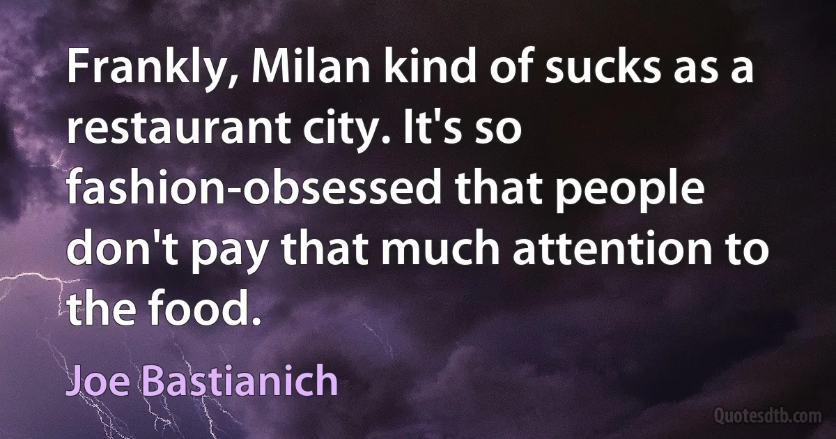 Frankly, Milan kind of sucks as a restaurant city. It's so fashion-obsessed that people don't pay that much attention to the food. (Joe Bastianich)