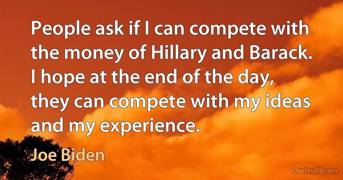 People ask if I can compete with the money of Hillary and Barack. I hope at the end of the day, they can compete with my ideas and my experience. (Joe Biden)