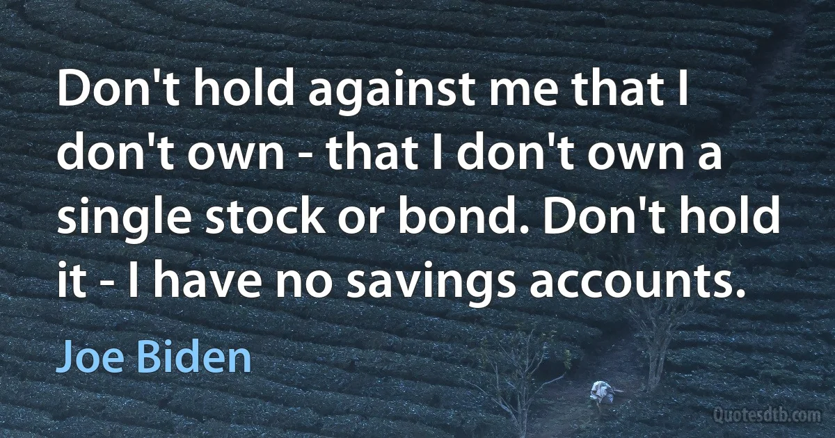 Don't hold against me that I don't own - that I don't own a single stock or bond. Don't hold it - I have no savings accounts. (Joe Biden)