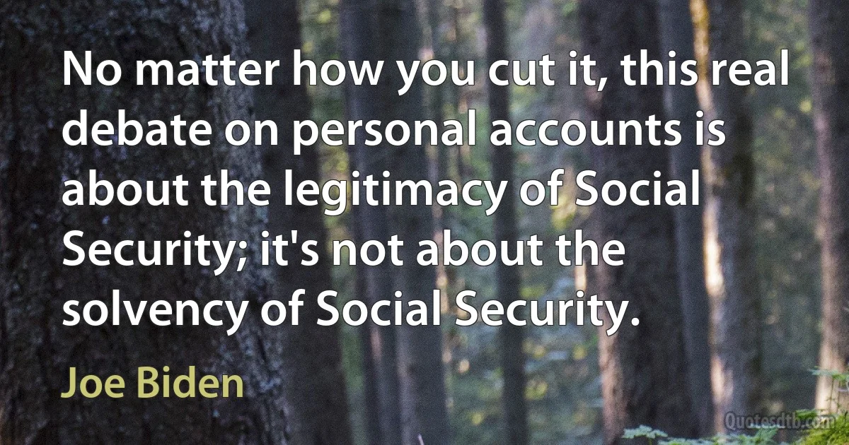 No matter how you cut it, this real debate on personal accounts is about the legitimacy of Social Security; it's not about the solvency of Social Security. (Joe Biden)