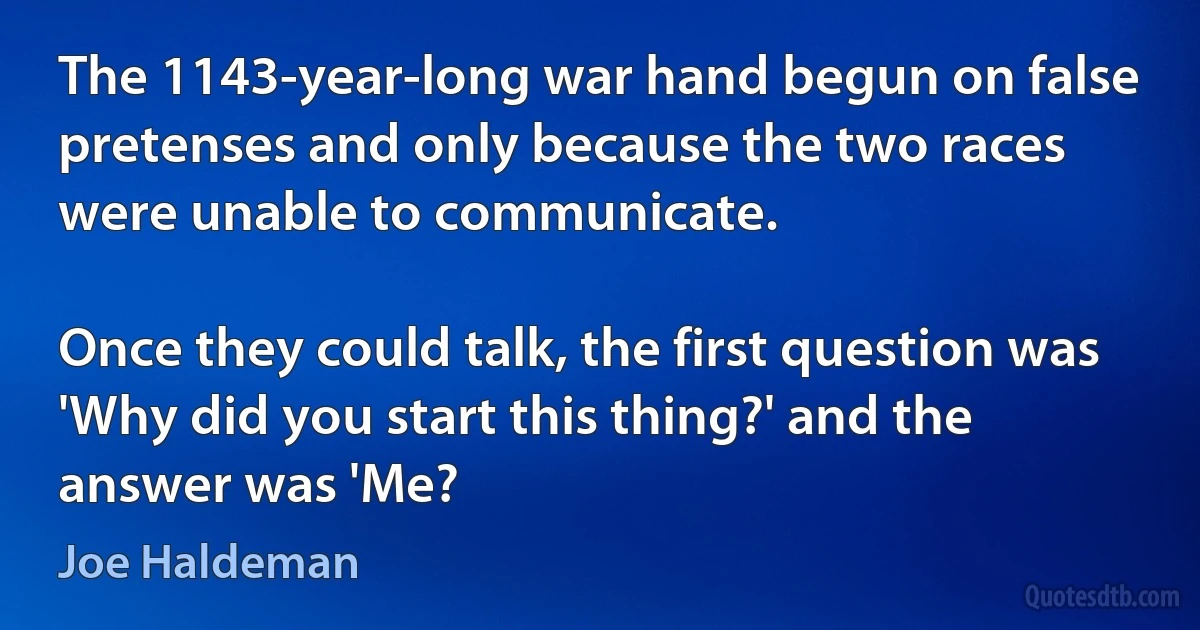 The 1143-year-long war hand begun on false pretenses and only because the two races were unable to communicate.

Once they could talk, the first question was 'Why did you start this thing?' and the answer was 'Me? (Joe Haldeman)