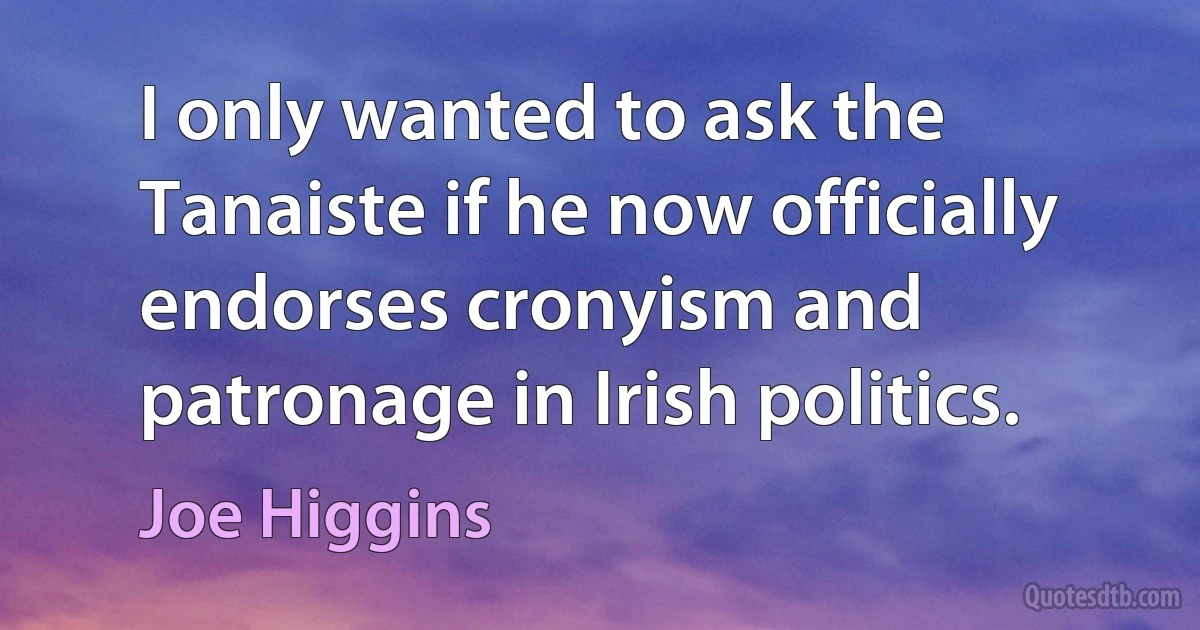 I only wanted to ask the Tanaiste if he now officially endorses cronyism and patronage in Irish politics. (Joe Higgins)