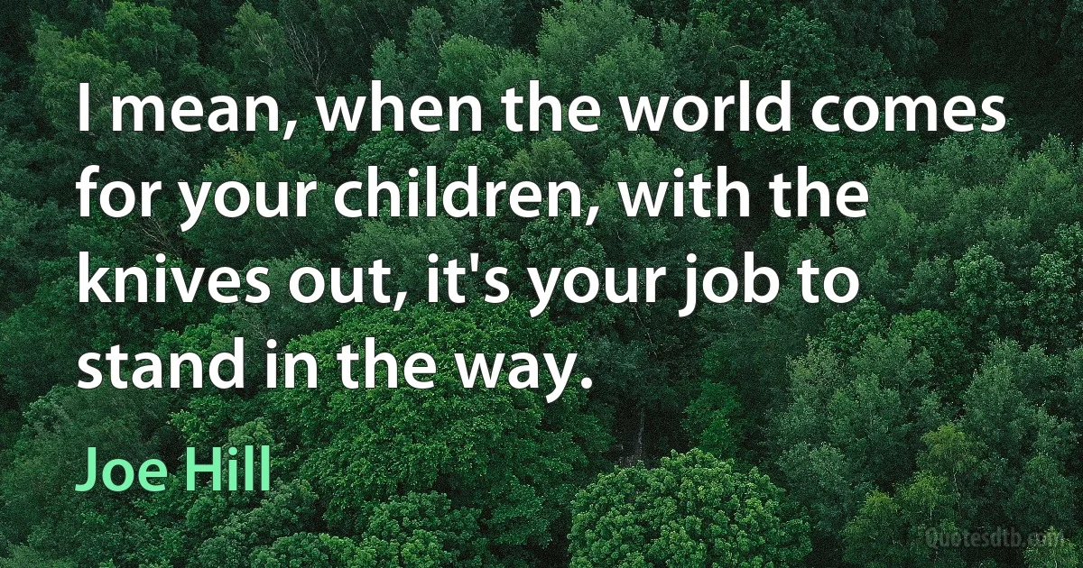 I mean, when the world comes for your children, with the knives out, it's your job to stand in the way. (Joe Hill)