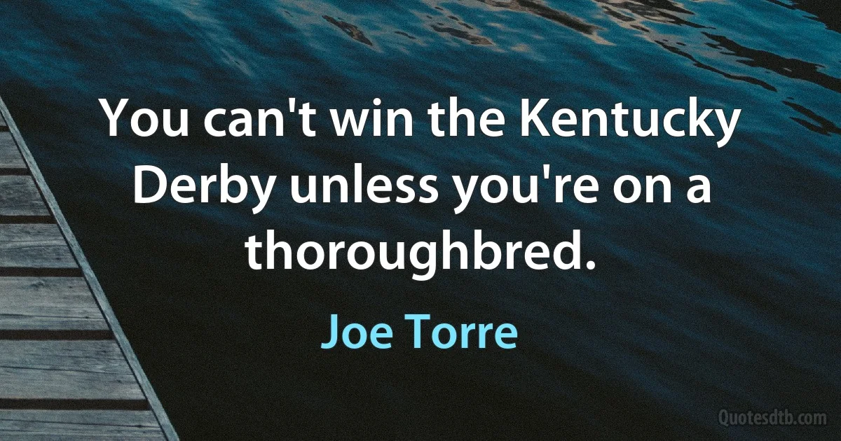 You can't win the Kentucky Derby unless you're on a thoroughbred. (Joe Torre)