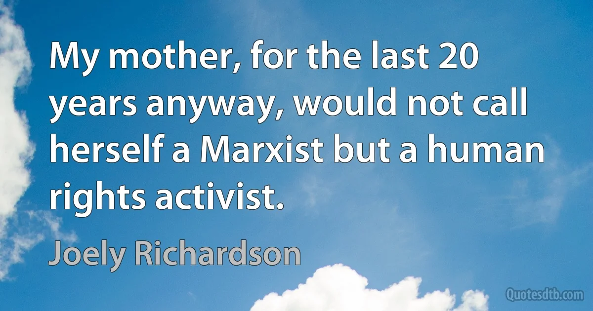 My mother, for the last 20 years anyway, would not call herself a Marxist but a human rights activist. (Joely Richardson)