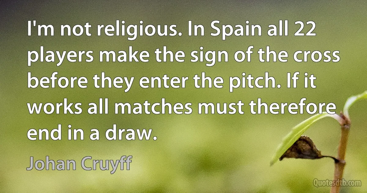 I'm not religious. In Spain all 22 players make the sign of the cross before they enter the pitch. If it works all matches must therefore end in a draw. (Johan Cruyff)