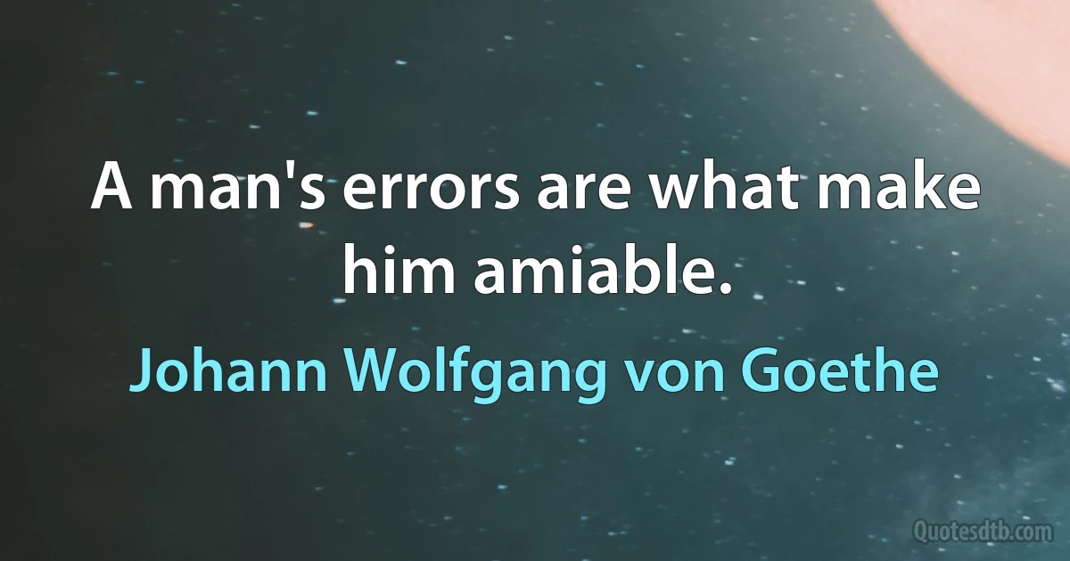 A man's errors are what make him amiable. (Johann Wolfgang von Goethe)