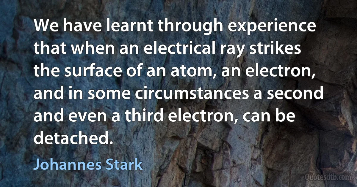 We have learnt through experience that when an electrical ray strikes the surface of an atom, an electron, and in some circumstances a second and even a third electron, can be detached. (Johannes Stark)