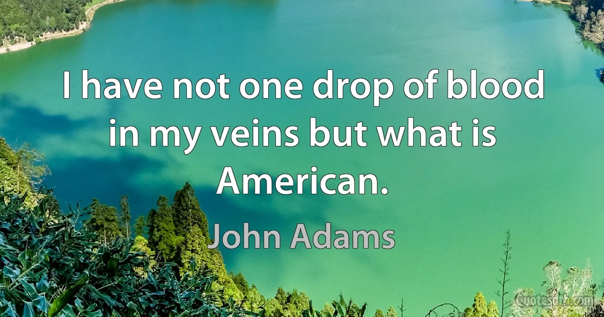 I have not one drop of blood in my veins but what is American. (John Adams)