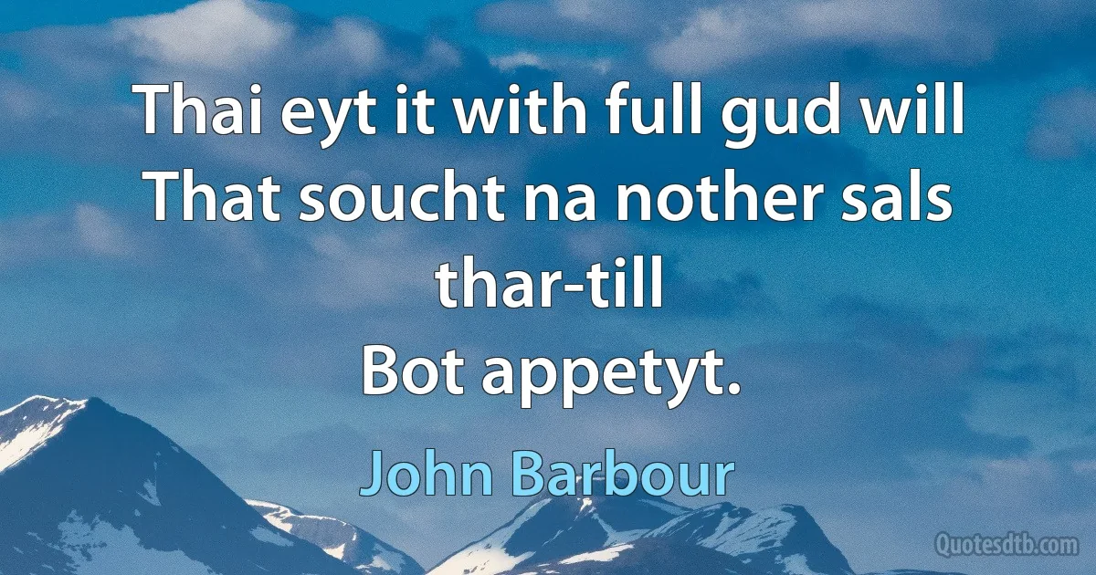 Thai eyt it with full gud will
That soucht na nother sals thar-till
Bot appetyt. (John Barbour)