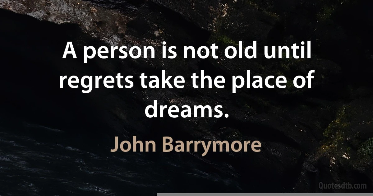 A person is not old until regrets take the place of dreams. (John Barrymore)