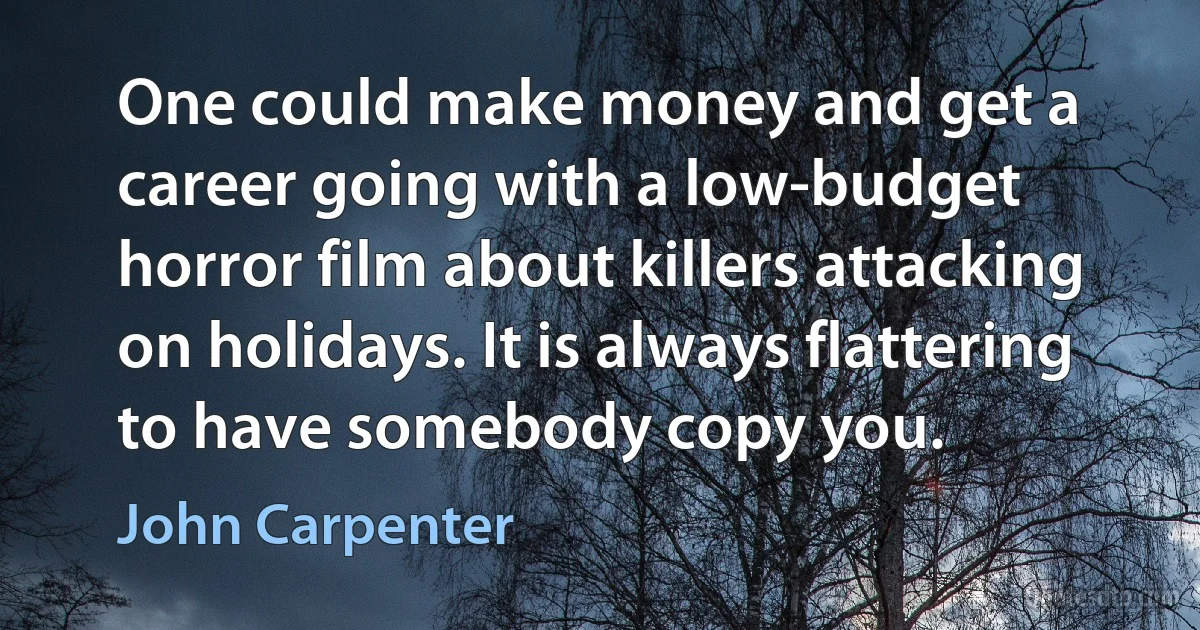 One could make money and get a career going with a low-budget horror film about killers attacking on holidays. It is always flattering to have somebody copy you. (John Carpenter)