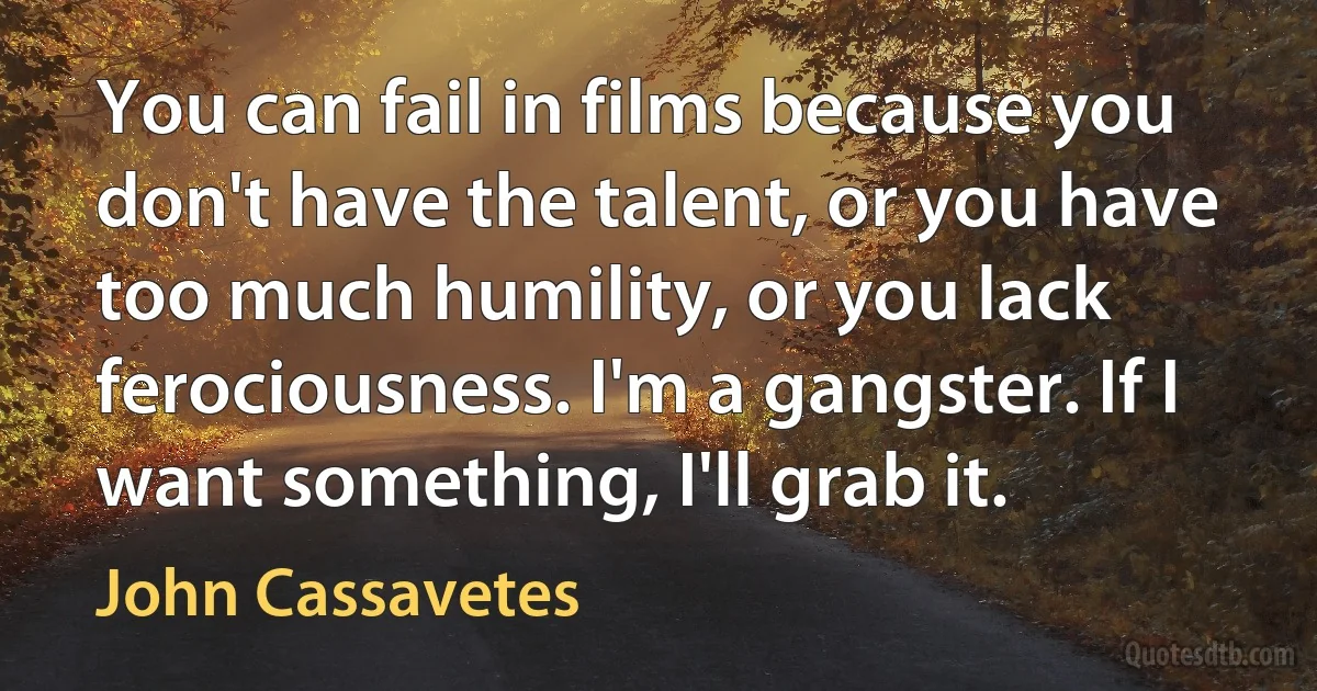 You can fail in films because you don't have the talent, or you have too much humility, or you lack ferociousness. I'm a gangster. If I want something, I'll grab it. (John Cassavetes)