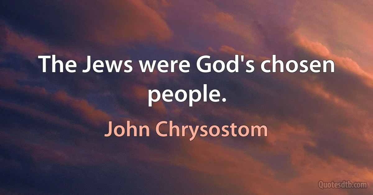 The Jews were God's chosen people. (John Chrysostom)