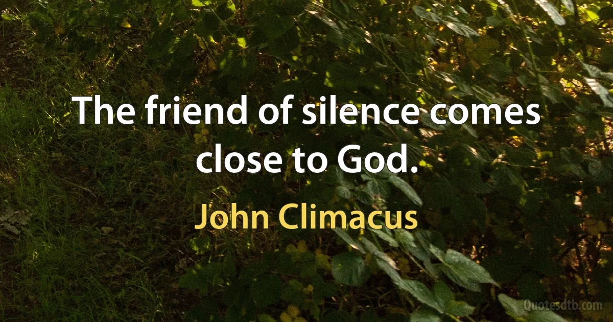 The friend of silence comes close to God. (John Climacus)