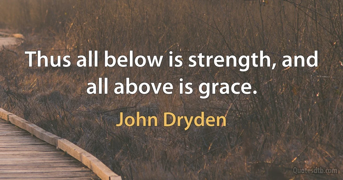 Thus all below is strength, and all above is grace. (John Dryden)