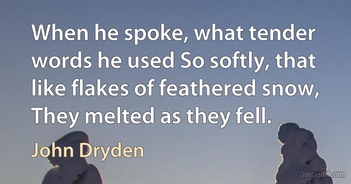 When he spoke, what tender words he used So softly, that like flakes of feathered snow, They melted as they fell. (John Dryden)