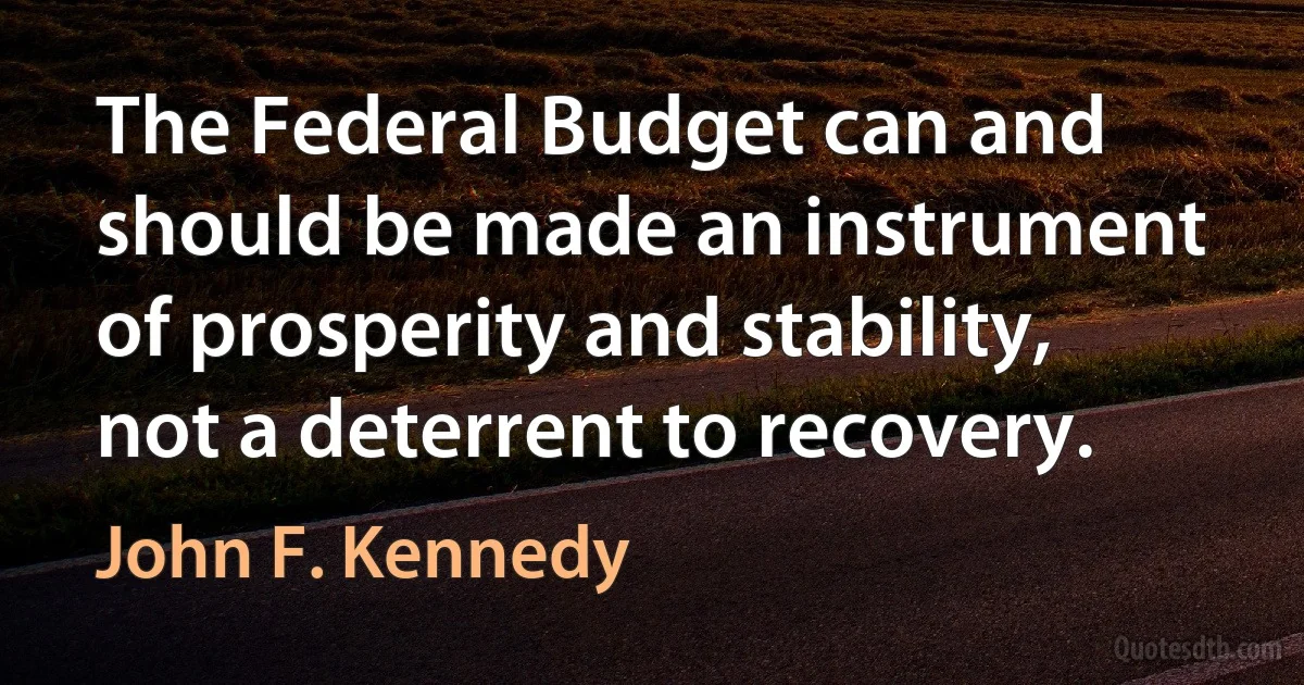 The Federal Budget can and should be made an instrument of prosperity and stability, not a deterrent to recovery. (John F. Kennedy)