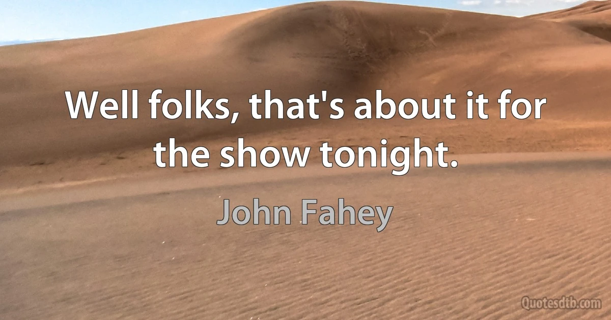 Well folks, that's about it for the show tonight. (John Fahey)