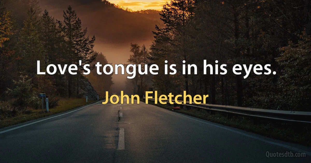 Love's tongue is in his eyes. (John Fletcher)