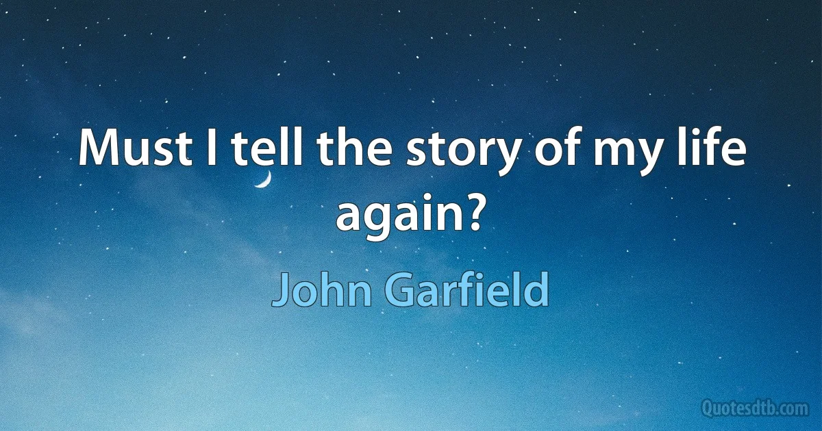 Must I tell the story of my life again? (John Garfield)