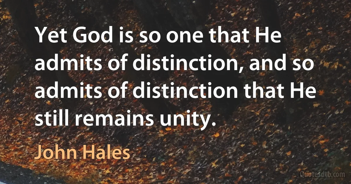 Yet God is so one that He admits of distinction, and so admits of distinction that He still remains unity. (John Hales)