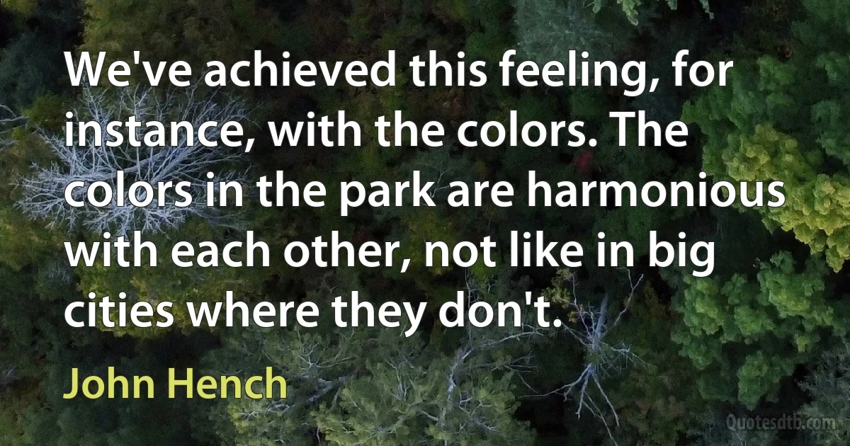 We've achieved this feeling, for instance, with the colors. The colors in the park are harmonious with each other, not like in big cities where they don't. (John Hench)