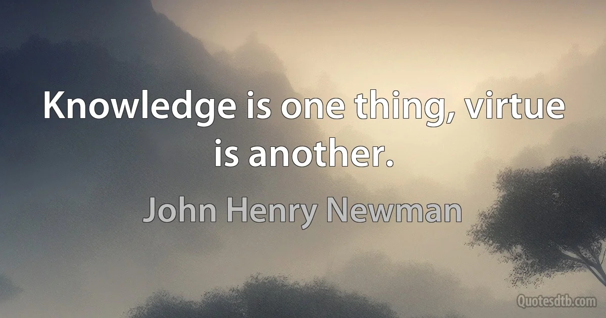 Knowledge is one thing, virtue is another. (John Henry Newman)