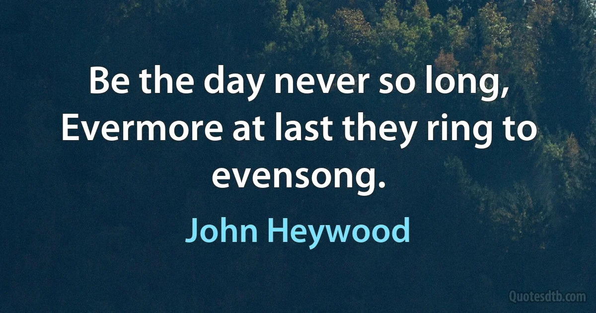 Be the day never so long,
Evermore at last they ring to evensong. (John Heywood)