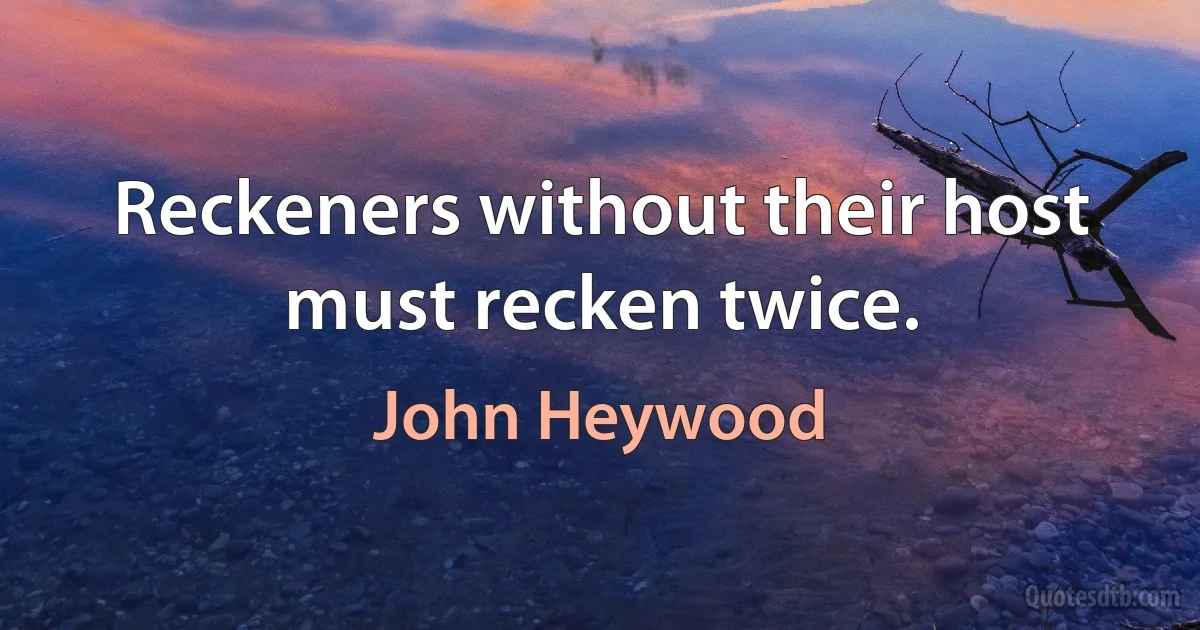 Reckeners without their host must recken twice. (John Heywood)