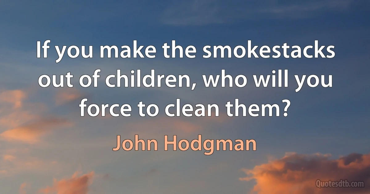 If you make the smokestacks out of children, who will you force to clean them? (John Hodgman)