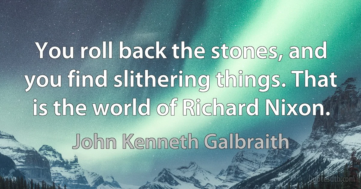 You roll back the stones, and you find slithering things. That is the world of Richard Nixon. (John Kenneth Galbraith)