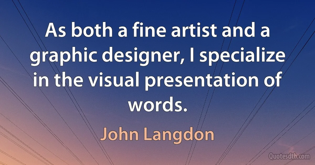 As both a fine artist and a graphic designer, I specialize in the visual presentation of words. (John Langdon)