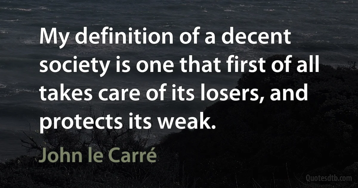 My definition of a decent society is one that first of all takes care of its losers, and protects its weak. (John le Carré)