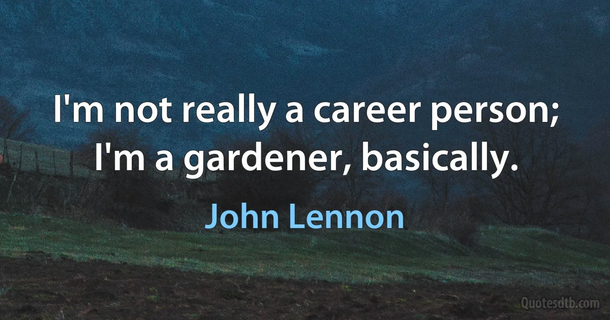 I'm not really a career person; I'm a gardener, basically. (John Lennon)