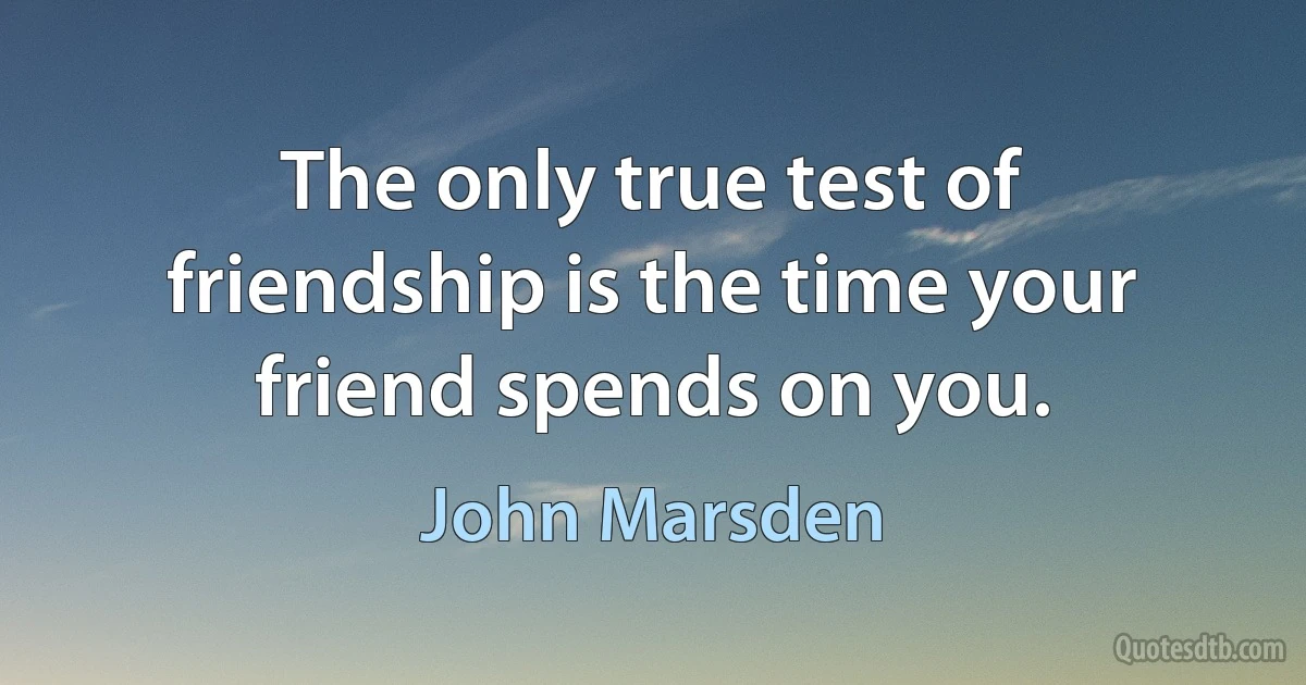 The only true test of friendship is the time your friend spends on you. (John Marsden)