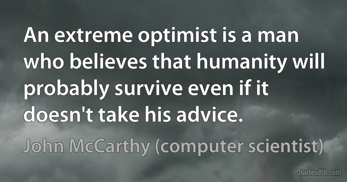 An extreme optimist is a man who believes that humanity will probably survive even if it doesn't take his advice. (John McCarthy (computer scientist))