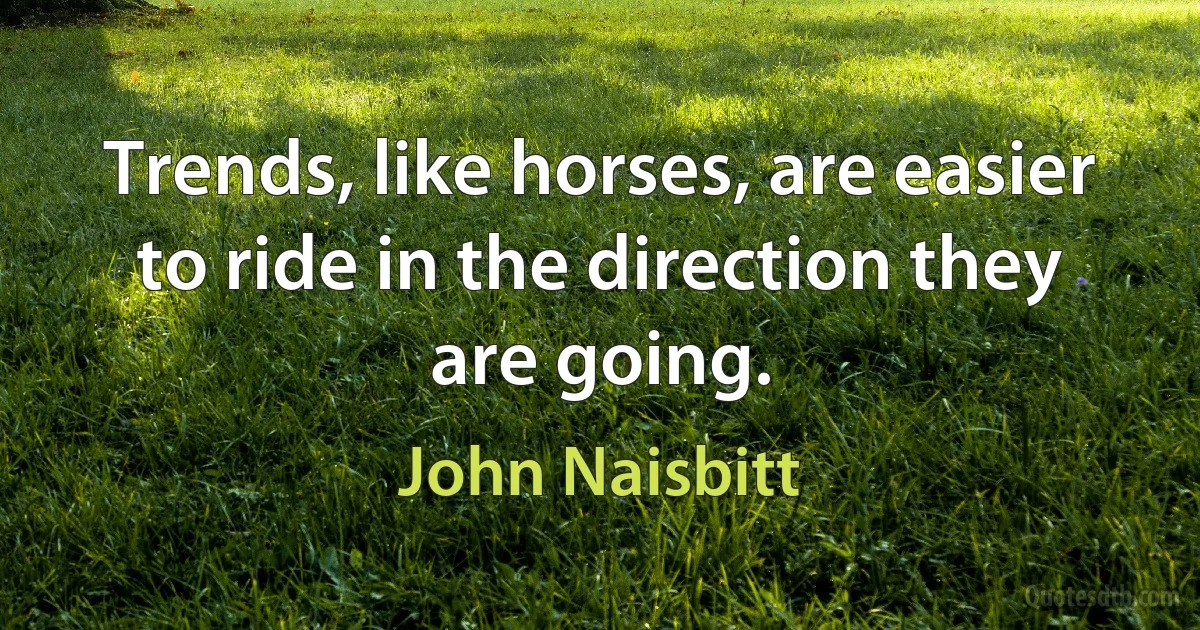 Trends, like horses, are easier to ride in the direction they are going. (John Naisbitt)