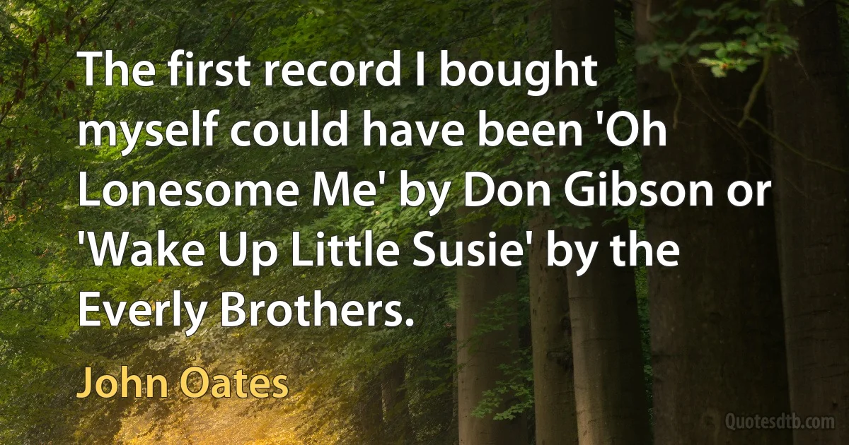 The first record I bought myself could have been 'Oh Lonesome Me' by Don Gibson or 'Wake Up Little Susie' by the Everly Brothers. (John Oates)