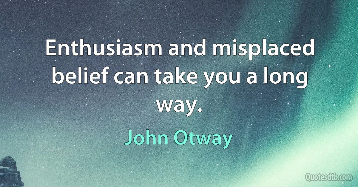 Enthusiasm and misplaced belief can take you a long way. (John Otway)