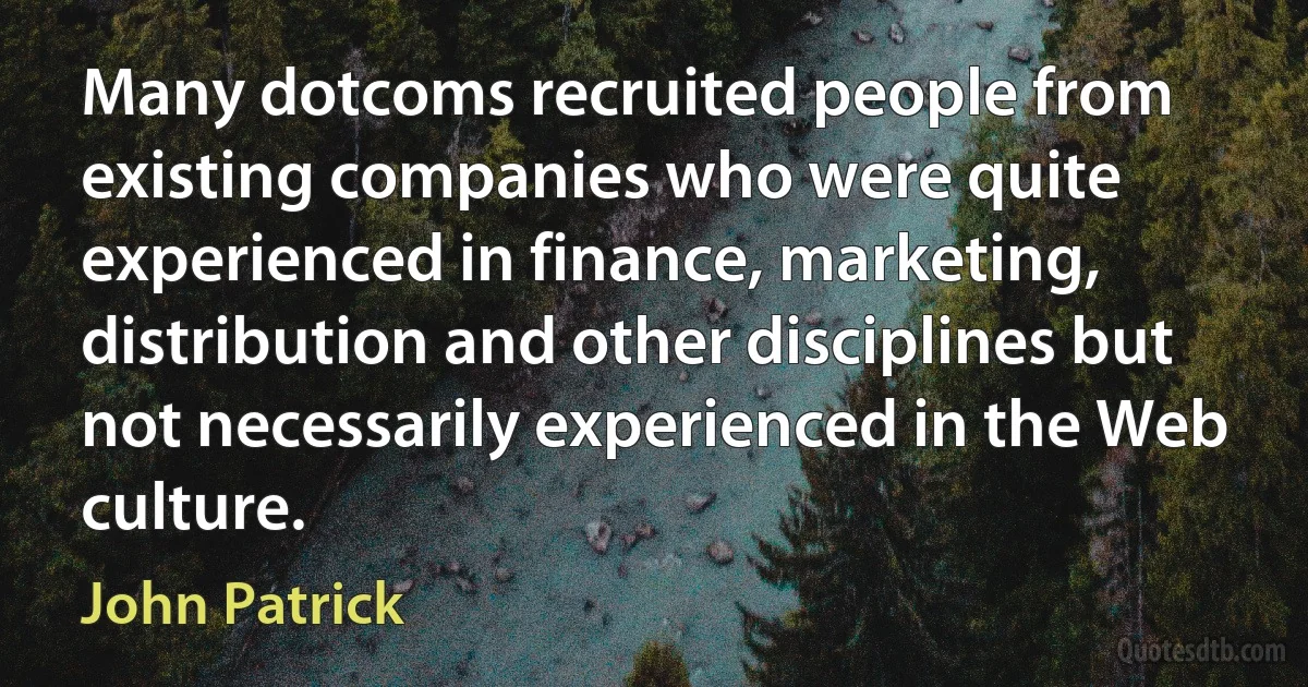 Many dotcoms recruited people from existing companies who were quite experienced in finance, marketing, distribution and other disciplines but not necessarily experienced in the Web culture. (John Patrick)