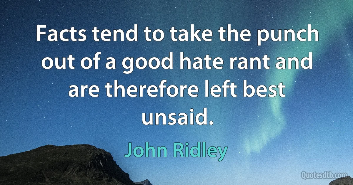 Facts tend to take the punch out of a good hate rant and are therefore left best unsaid. (John Ridley)