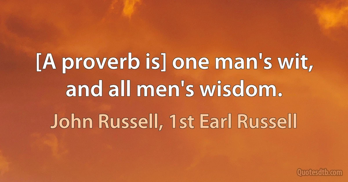 [A proverb is] one man's wit, and all men's wisdom. (John Russell, 1st Earl Russell)