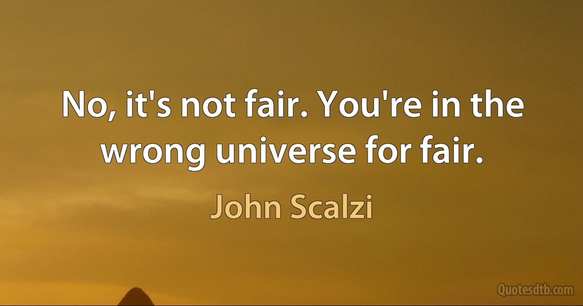 No, it's not fair. You're in the wrong universe for fair. (John Scalzi)