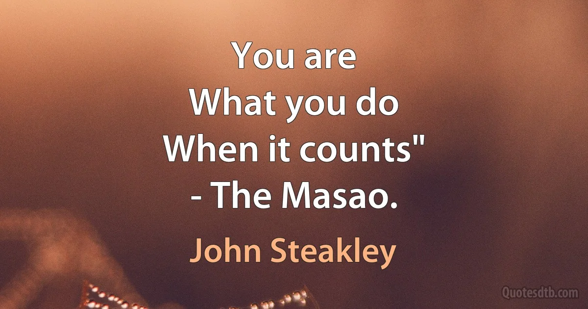 You are
What you do
When it counts"
- The Masao. (John Steakley)