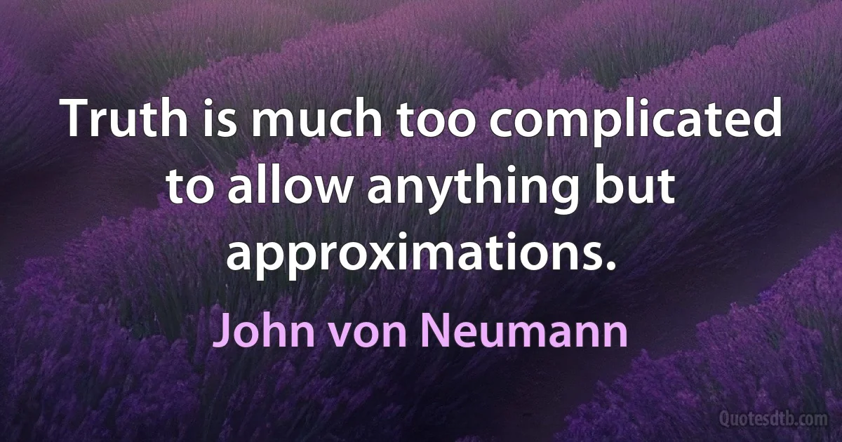 Truth is much too complicated to allow anything but approximations. (John von Neumann)