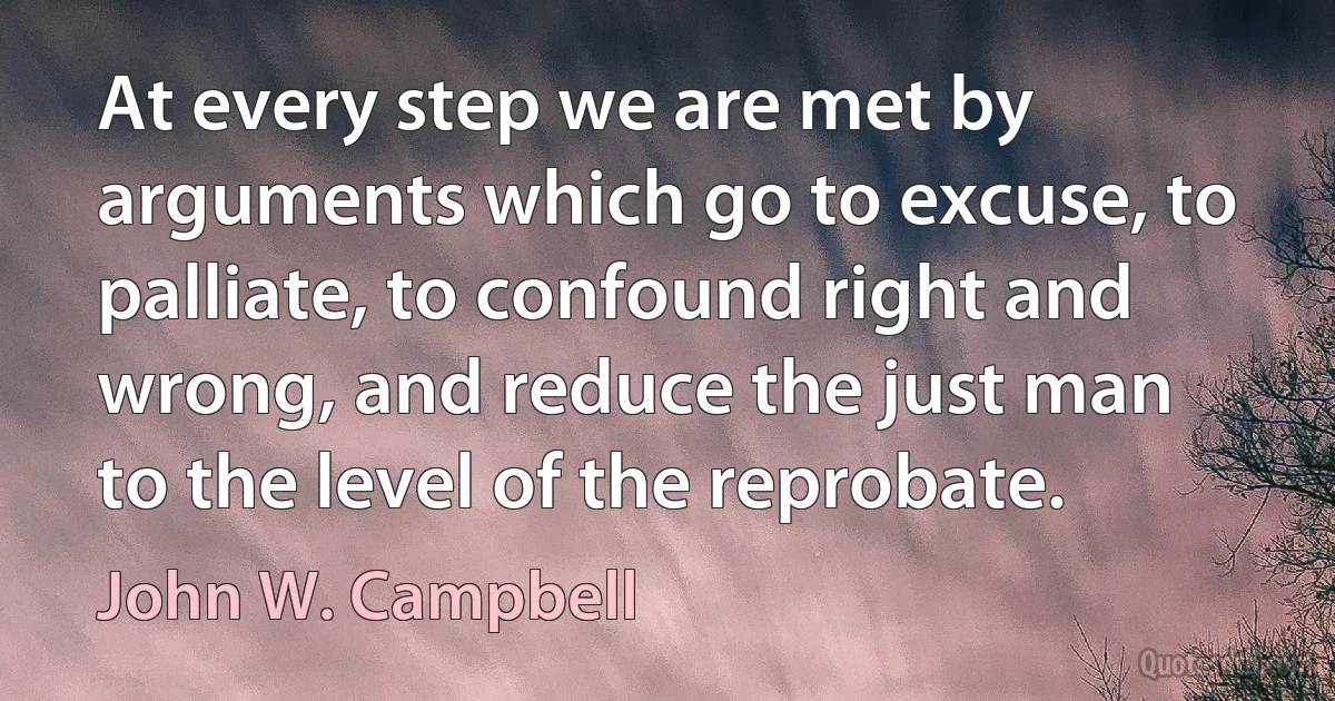 At every step we are met by arguments which go to excuse, to palliate, to confound right and wrong, and reduce the just man to the level of the reprobate. (John W. Campbell)