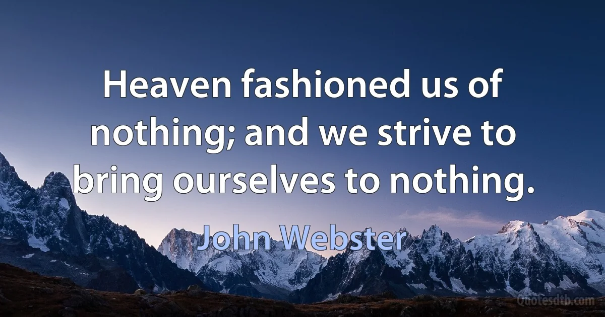 Heaven fashioned us of nothing; and we strive to bring ourselves to nothing. (John Webster)