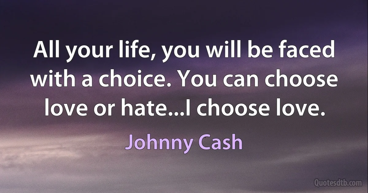 All your life, you will be faced with a choice. You can choose love or hate...I choose love. (Johnny Cash)